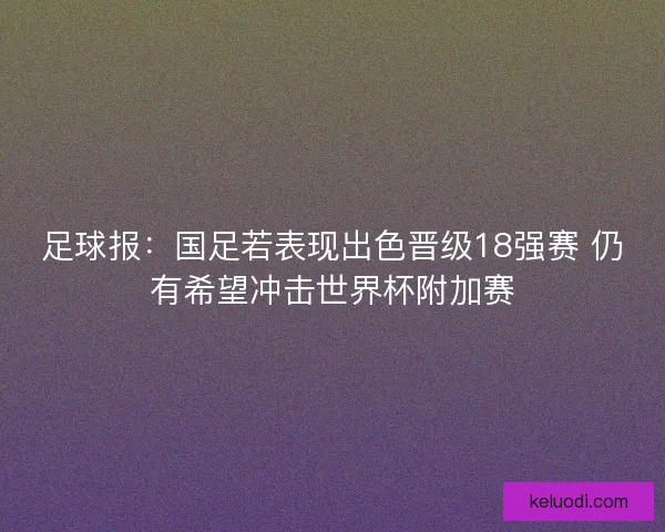 足球报：国足若表现出色晋级18强赛 仍有希望冲击世界杯附加赛