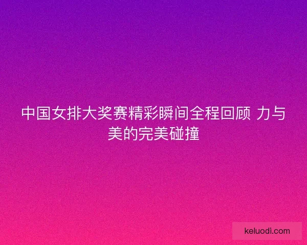 中国女排大奖赛精彩瞬间全程回顾 力与美的完美碰撞