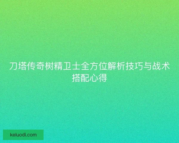 刀塔传奇树精卫士全方位解析技巧与战术搭配心得