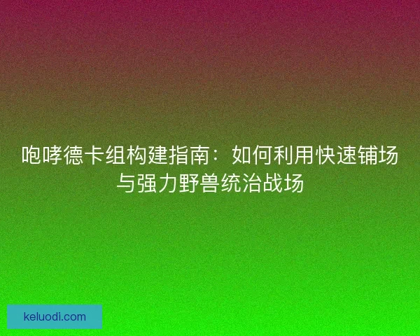 咆哮德卡组构建指南：如何利用快速铺场与强力野兽统治战场