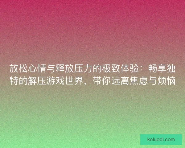 放松心情与释放压力的极致体验：畅享独特的解压游戏世界，带你远离焦虑与烦恼