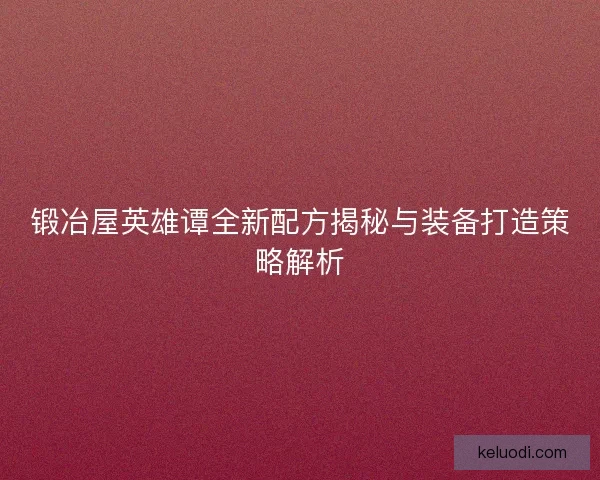 锻冶屋英雄谭全新配方揭秘与装备打造策略解析