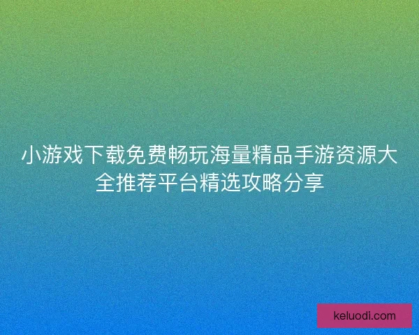 小游戏下载免费畅玩海量精品手游资源大全推荐平台精选攻略分享