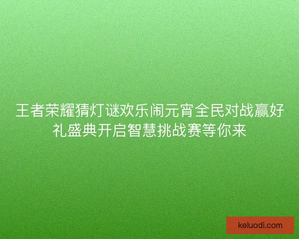王者荣耀猜灯谜欢乐闹元宵全民对战赢好礼盛典开启智慧挑战赛等你来