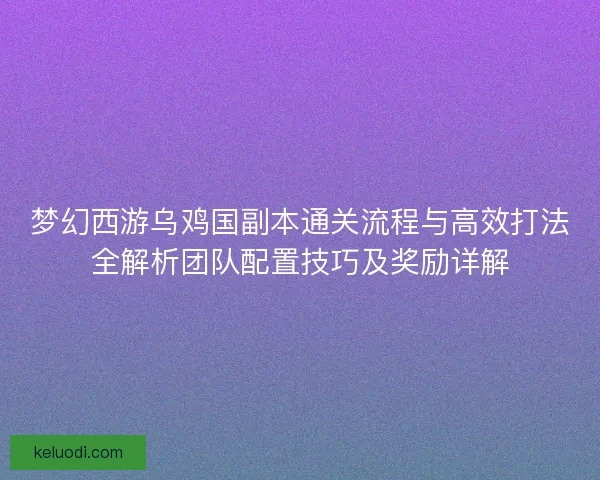 梦幻西游乌鸡国副本通关流程与高效打法全解析团队配置技巧及奖励详解