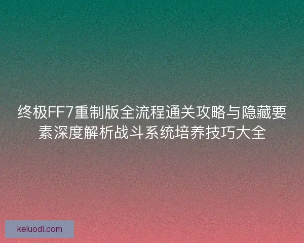 终极FF7重制版全流程通关攻略与隐藏要素深度解析战斗系统培养技巧大全