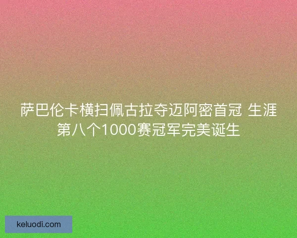 萨巴伦卡横扫佩古拉夺迈阿密首冠 生涯第八个1000赛冠军完美诞生