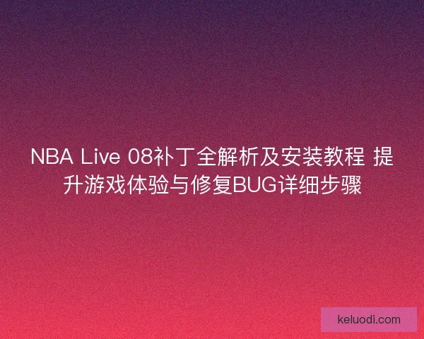 NBA Live 08补丁全解析及安装教程 提升游戏体验与修复BUG详细步骤