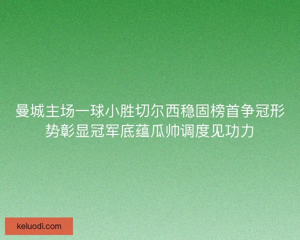 曼城主场一球小胜切尔西稳固榜首争冠形势彰显冠军底蕴瓜帅调度见功力