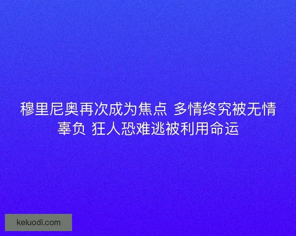 穆里尼奥再次成为焦点 多情终究被无情辜负 狂人恐难逃被利用命运