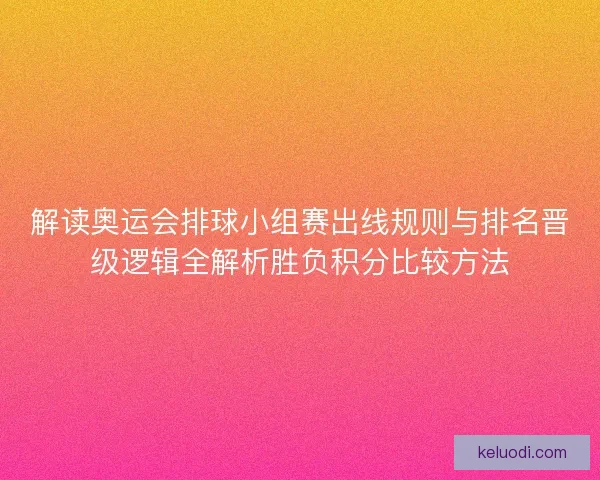 解读奥运会排球小组赛出线规则与排名晋级逻辑全解析胜负积分比较方法