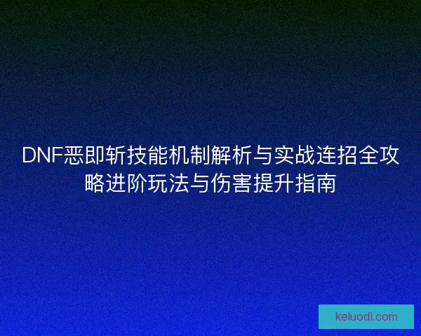 DNF恶即斩技能机制解析与实战连招全攻略进阶玩法与伤害提升指南