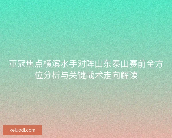 亚冠焦点横滨水手对阵山东泰山赛前全方位分析与关键战术走向解读
