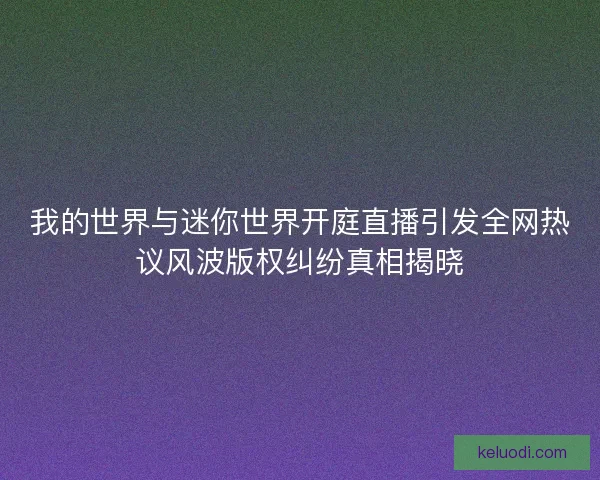 我的世界与迷你世界开庭直播引发全网热议风波版权纠纷真相揭晓