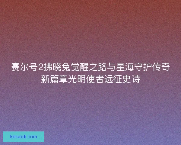 赛尔号2拂晓兔觉醒之路与星海守护传奇新篇章光明使者远征史诗