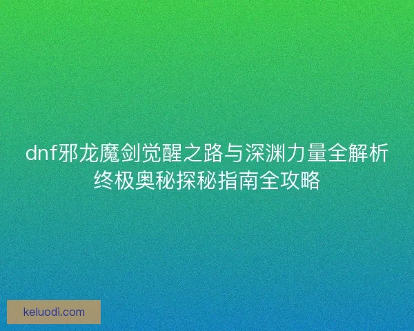 dnf邪龙魔剑觉醒之路与深渊力量全解析终极奥秘探秘指南全攻略