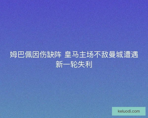 姆巴佩因伤缺阵 皇马主场不敌曼城遭遇新一轮失利