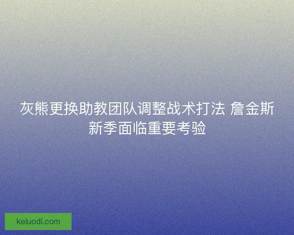 灰熊更换助教团队调整战术打法 詹金斯新季面临重要考验