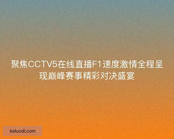聚焦CCTV5在线直播F1速度激情全程呈现巅峰赛事精彩对决盛宴