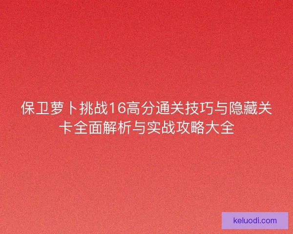保卫萝卜挑战16高分通关技巧与隐藏关卡全面解析与实战攻略大全