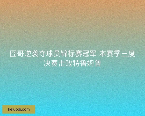 囧哥逆袭夺球员锦标赛冠军 本赛季三度决赛击败特鲁姆普