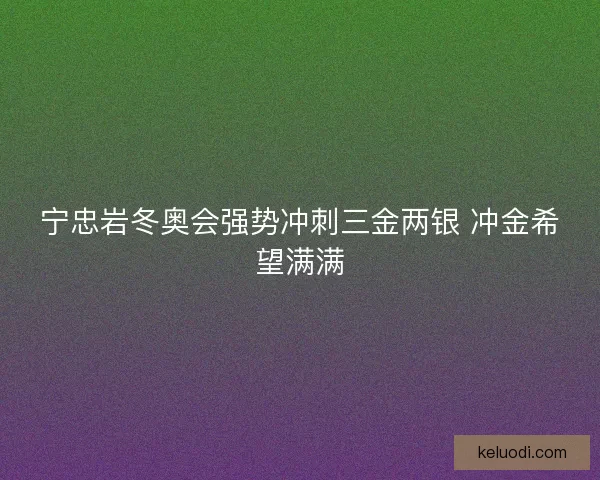 宁忠岩冬奥会强势冲刺三金两银 冲金希望满满