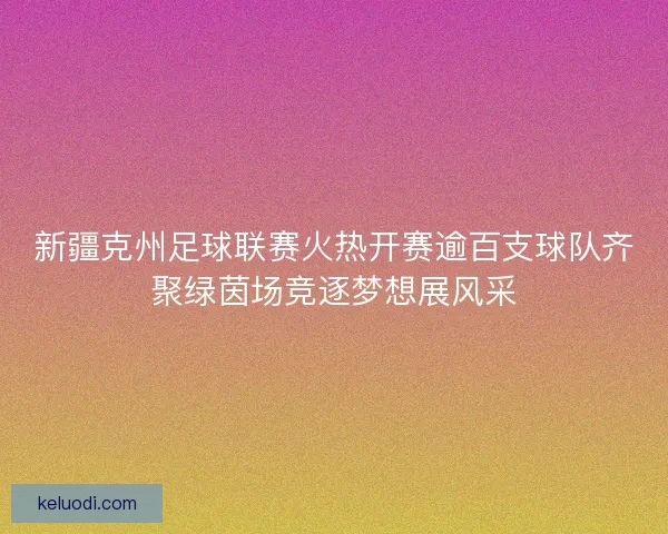 新疆克州足球联赛火热开赛逾百支球队齐聚绿茵场竞逐梦想展风采