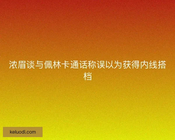 浓眉谈与佩林卡通话称误以为获得内线搭档