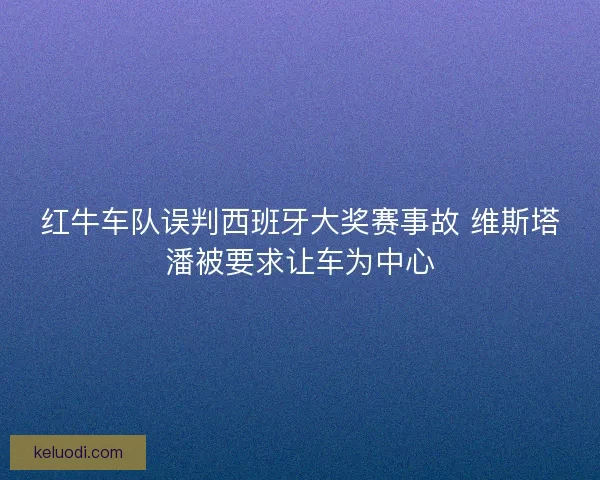 红牛车队误判西班牙大奖赛事故 维斯塔潘被要求让车为中心