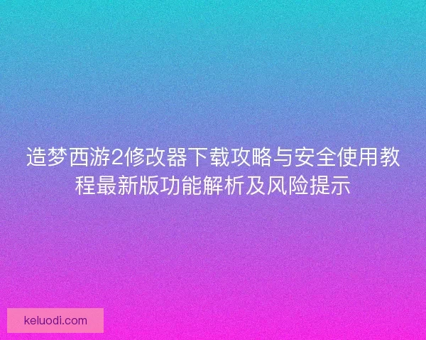造梦西游2修改器下载攻略与安全使用教程最新版功能解析及风险提示