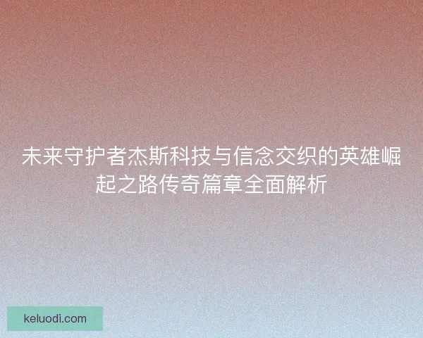 未来守护者杰斯科技与信念交织的英雄崛起之路传奇篇章全面解析