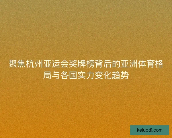 聚焦杭州亚运会奖牌榜背后的亚洲体育格局与各国实力变化趋势