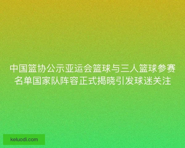 中国篮协公示亚运会篮球与三人篮球参赛名单国家队阵容正式揭晓引发球迷关注