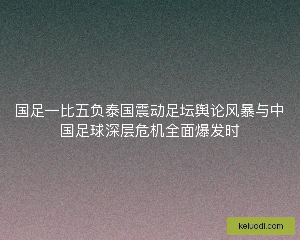 国足一比五负泰国震动足坛舆论风暴与中国足球深层危机全面爆发时