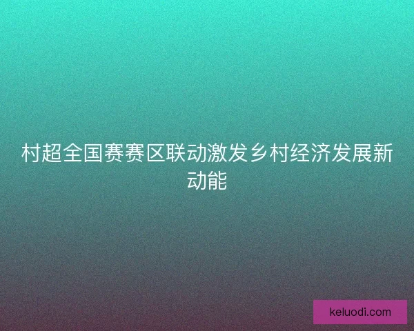 村超全国赛赛区联动激发乡村经济发展新动能