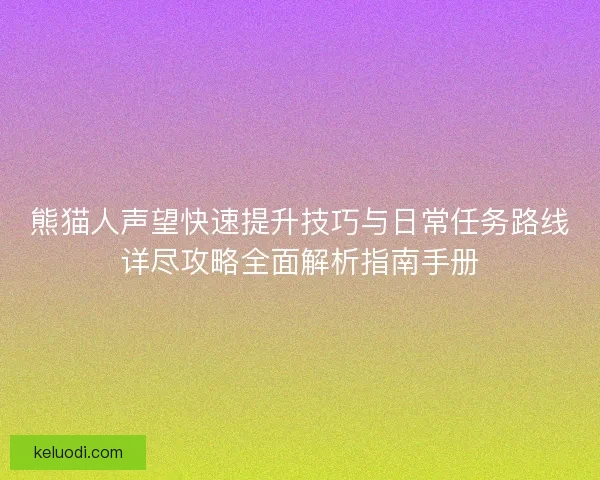 熊猫人声望快速提升技巧与日常任务路线详尽攻略全面解析指南手册