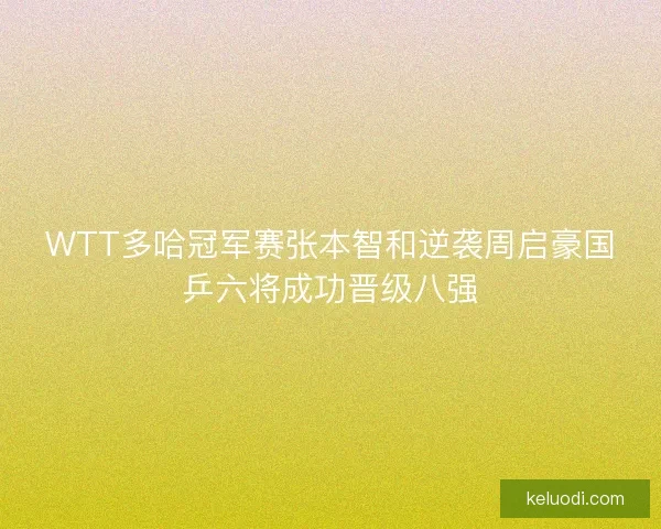 WTT多哈冠军赛张本智和逆袭周启豪国乒六将成功晋级八强