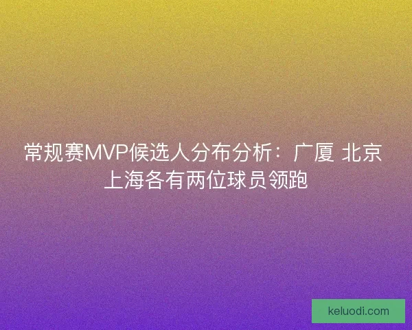 常规赛MVP候选人分布分析：广厦 北京 上海各有两位球员领跑