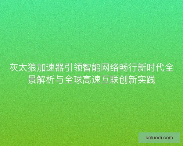 灰太狼加速器引领智能网络畅行新时代全景解析与全球高速互联创新实践 灰太狼加速器引领智能网络畅行新时代全景解析与全球高速互联创新实践