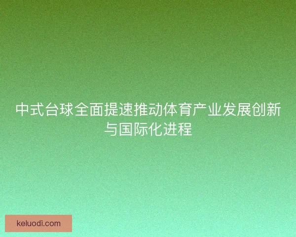 中式台球全面提速推动体育产业发展创新与国际化进程