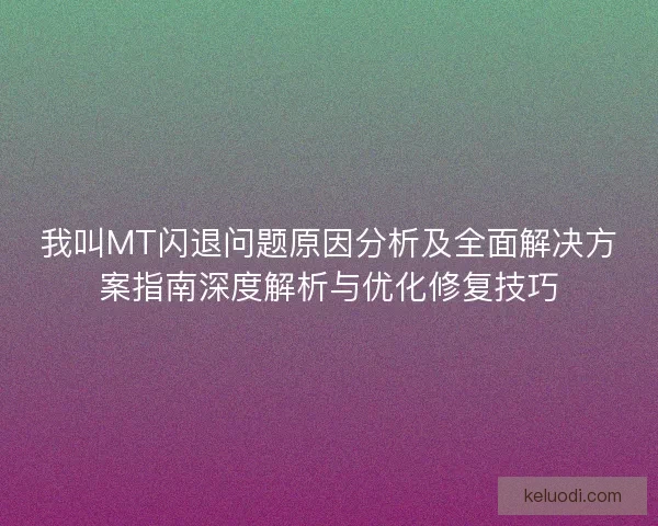 我叫MT闪退问题原因分析及全面解决方案指南深度解析与优化修复技巧