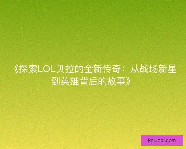 《探索LOL贝拉的全新传奇：从战场新星到英雄背后的故事》
